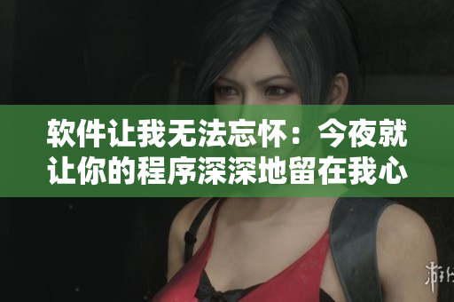 软件让我无法忘怀：今夜就让你的程序深深地留在我心中
