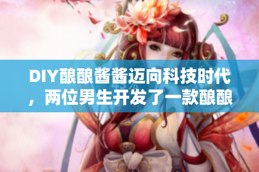 DIY酿酿酱酱迈向科技时代，两位男生开发了一款酿酿酱酱制作软件