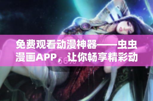 免费观看动漫神器——虫虫漫画APP，让你畅享精彩动漫世界！
