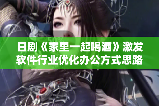 日剧《家里一起喝酒》激发软件行业优化办公方式思路，令人眼前一亮