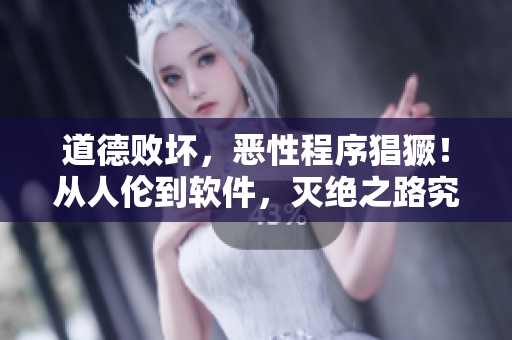 道德败坏，恶性程序猖獗！从人伦到软件，灭绝之路究竟何在？
