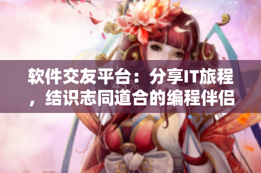 软件交友平台：分享IT旅程，结识志同道合的编程伴侣