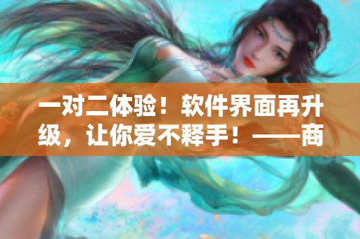 一对二体验！软件界面再升级，让你爱不释手！——商洛笔趣阁