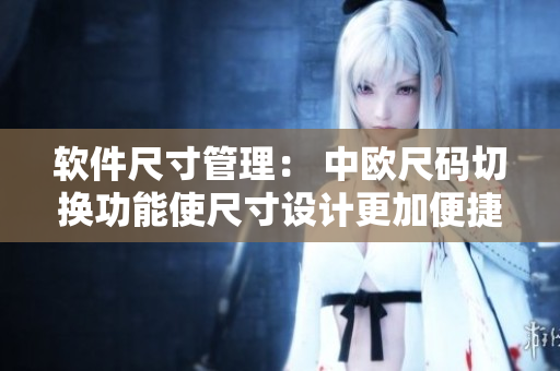 软件尺寸管理： 中欧尺码切换功能使尺寸设计更加便捷