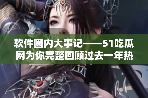 软件圈内大事记——51吃瓜网为你完整回顾过去一年热门软件事件
