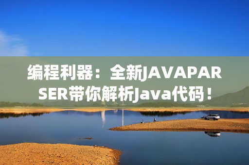 编程利器：全新JAVAPARSER带你解析Java代码！