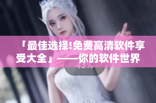 「最佳选择!免费高清软件享受大全」——你的软件世界，只需一个点击