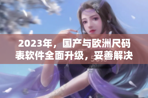 2023年，国产与欧洲尺码表软件全面升级，妥善解决尺码匹配难题