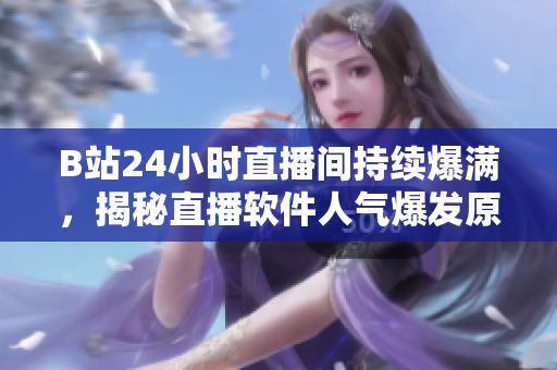 B站24小时直播间持续爆满，揭秘直播软件人气爆发原因