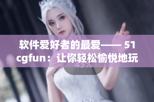 软件爱好者的最爱—— 51cgfun：让你轻松愉悦地玩转计算机