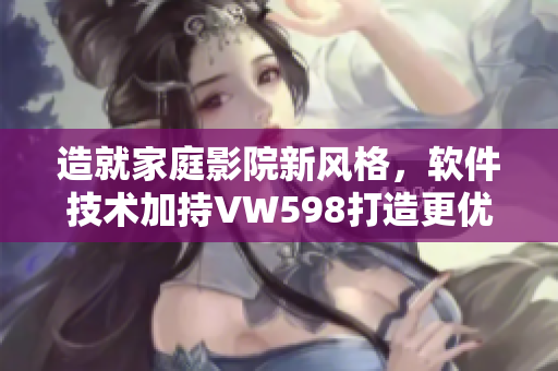 造就家庭影院新风格，软件技术加持VW598打造更优质视听体验