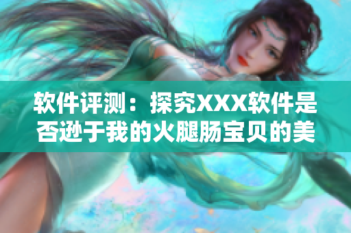 软件评测：探究XXX软件是否逊于我的火腿肠宝贝的美味程度