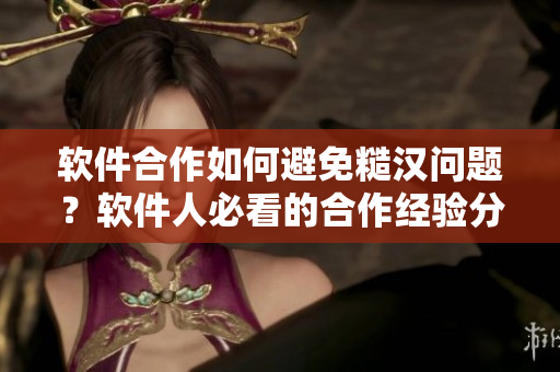 软件合作如何避免糙汉问题？软件人必看的合作经验分享