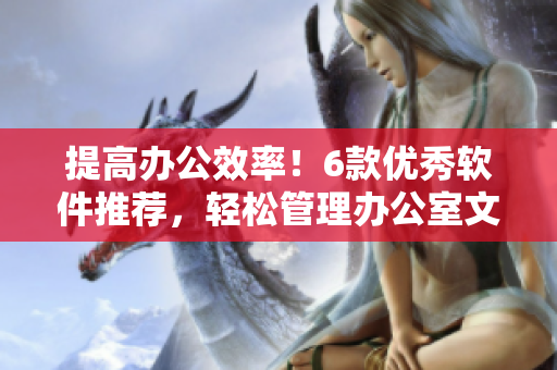 提高办公效率！6款优秀软件推荐，轻松管理办公室文件