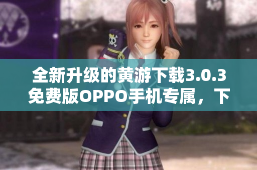 全新升级的黄游下载3.0.3免费版OPPO手机专属，下载更畅快！
