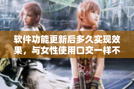 软件功能更新后多久实现效果，与女性使用口交一样不需要等待？
