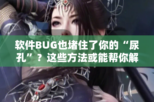 软件BUG也堵住了你的“尿孔”？这些方法或能帮你解决！