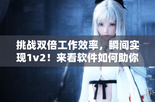 挑战双倍工作效率，瞬间实现1v2！来看软件如何助你轻松完成任务