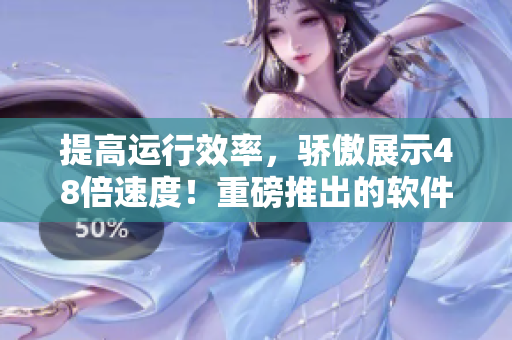 提高运行效率，骄傲展示48倍速度！重磅推出的软件产品——48X软件