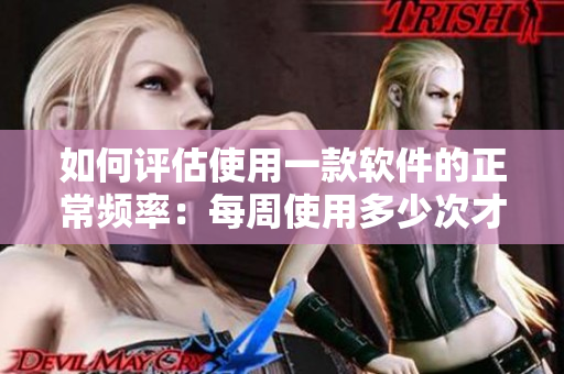 如何评估使用一款软件的正常频率：每周使用多少次才算常态？