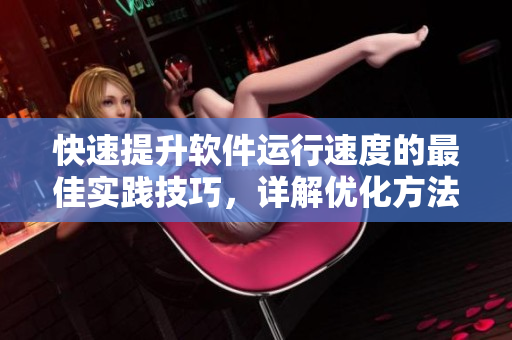 快速提升软件运行速度的最佳实践技巧，详解优化方法和操作指南