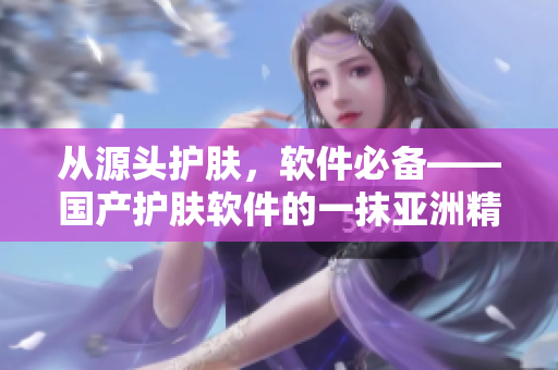 从源头护肤，软件必备——国产护肤软件的一抹亚洲精华