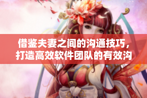 借鉴夫妻之间的沟通技巧，打造高效软件团队的有效沟通策略