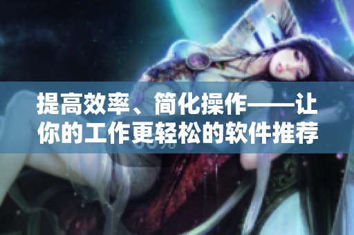 提高效率、简化操作——让你的工作更轻松的软件推荐