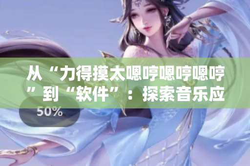 从“力得摸太嗯哼嗯哼嗯哼”到“软件”：探索音乐应用背后的技术创新