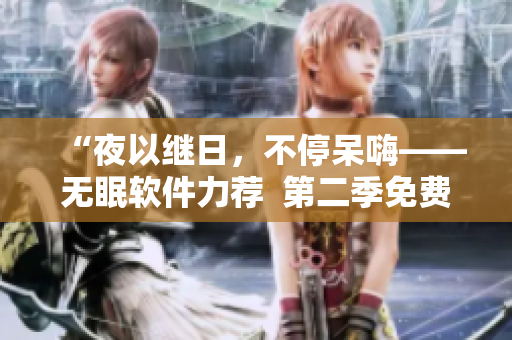 “夜以继日，不停呆嗨——无眠软件力荐  第二季免费在线观看”