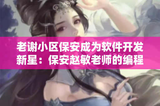 老谢小区保安成为软件开发新星：保安赵敏老师的编程技能受到赞誉