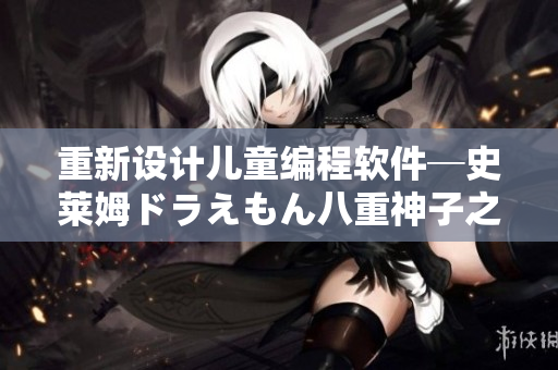 重新设计儿童编程软件─史莱姆ドラえもん八重神子之路