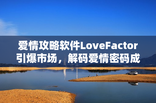 爱情攻略软件LoveFactor引爆市场，解码爱情密码成为新宠