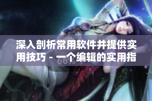 深入剖析常用软件并提供实用技巧 - 一个编辑的实用指南