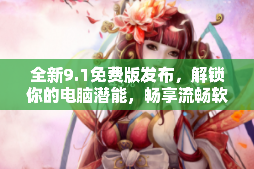 全新9.1免费版发布，解锁你的电脑潜能，畅享流畅软件体验！