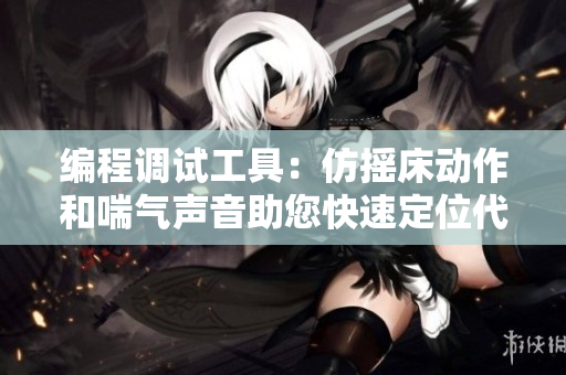 编程调试工具：仿摇床动作和喘气声音助您快速定位代码问题