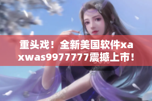 重头戏！全新美国软件xaxwas9977777震撼上市！