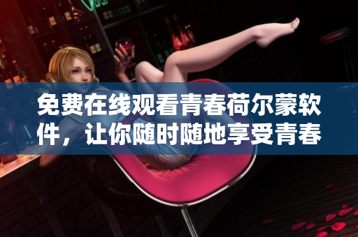 免费在线观看青春荷尔蒙软件，让你随时随地享受青春活力！