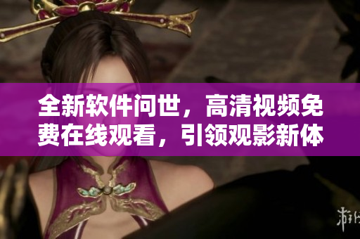 全新软件问世，高清视频免费在线观看，引领观影新体验！