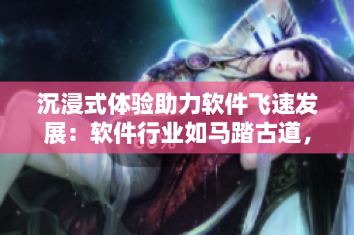 沉浸式体验助力软件飞速发展：软件行业如马踏古道，潜力无限