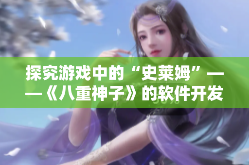探究游戏中的“史莱姆”——《八重神子》的软件开发背后
