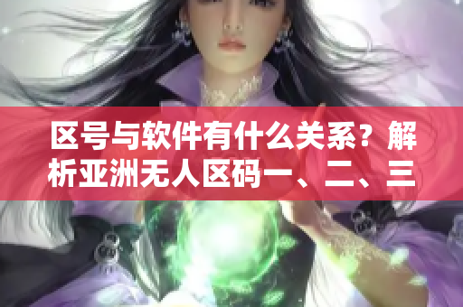 区号与软件有什么关系？解析亚洲无人区码一、二、三的含义