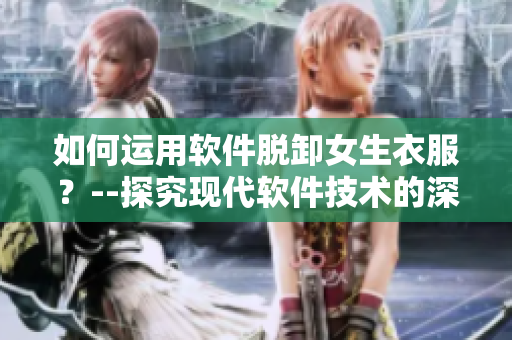 如何运用软件脱卸女生衣服？--探究现代软件技术的深度应用
