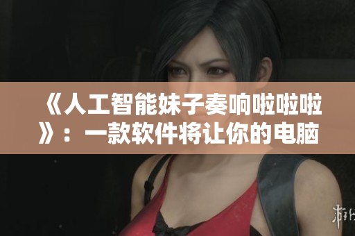 《人工智能妹子奏响啦啦啦》：一款软件将让你的电脑声音优美动听！