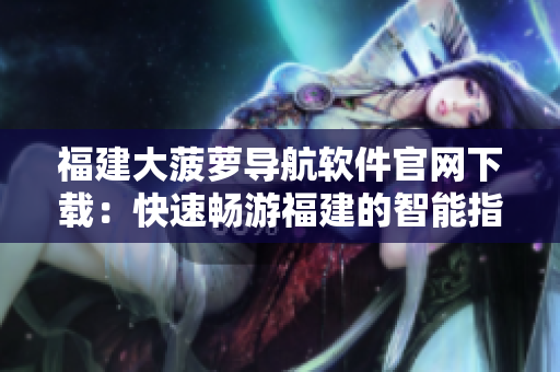 福建大菠萝导航软件官网下载：快速畅游福建的智能指南！