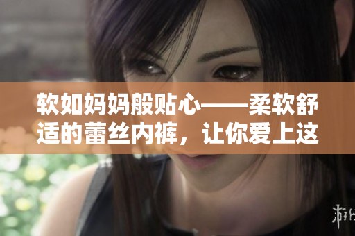 软如妈妈般贴心——柔软舒适的蕾丝内裤，让你爱上这款内裤软件