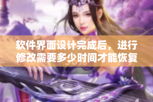 软件界面设计完成后，进行修改需要多少时间才能恢复？
