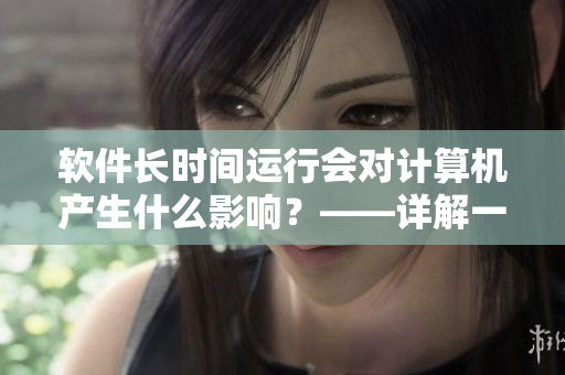 软件长时间运行会对计算机产生什么影响？——详解一晚不关机的后果