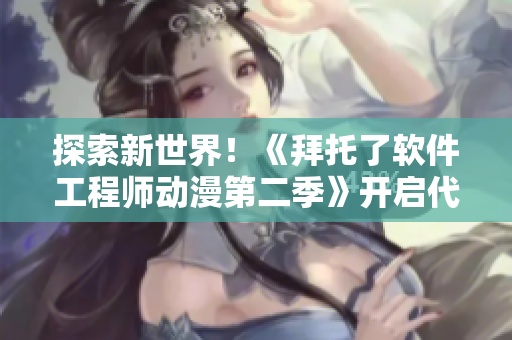 探索新世界！《拜托了软件工程师动漫第二季》开启代码人生冒险之旅！