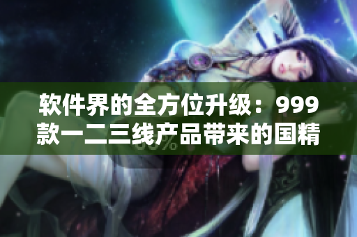 软件界的全方位升级：999款一二三线产品带来的国精革新